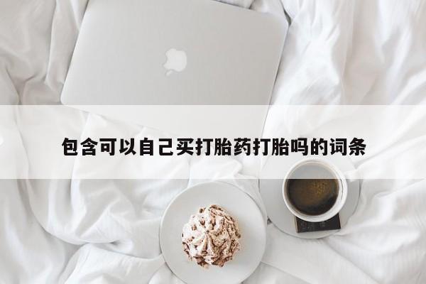 堕胎药购买联系包含可以自己买打胎药打胎吗的词条